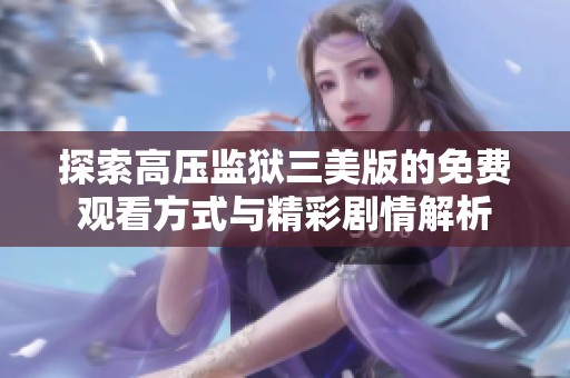探索高压监狱三美版的免费观看方式与精彩剧情解析