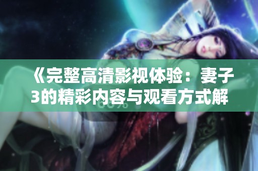 《完整高清影视体验：妻子3的精彩内容与观看方式解析》
