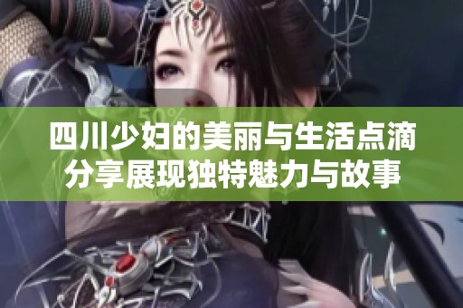四川少妇的美丽与生活点滴分享展现独特魅力与故事
