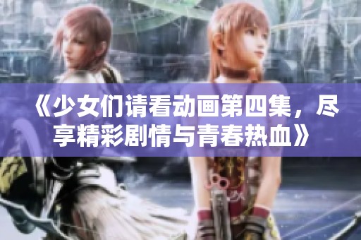 《少女们请看动画第四集，尽享精彩剧情与青春热血》