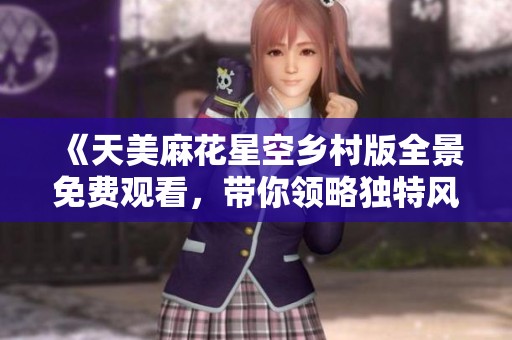 《天美麻花星空乡村版全景免费观看，带你领略独特风情》