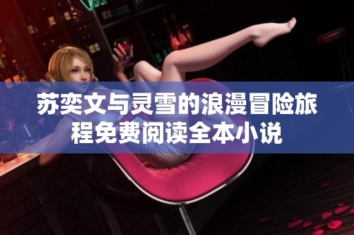 苏奕文与灵雪的浪漫冒险旅程免费阅读全本小说