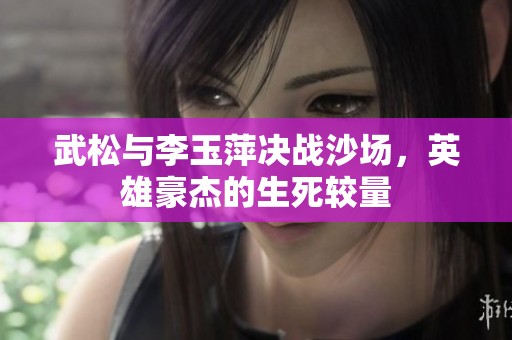 武松与李玉萍决战沙场，英雄豪杰的生死较量
