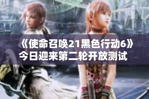 《使命召唤21黑色行动6》今日迎来第二轮开放测试 玩家速来体验！