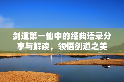 剑道第一仙中的经典语录分享与解读，领悟剑道之美