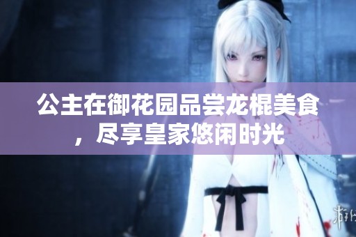 公主在御花园品尝龙棍美食，尽享皇家悠闲时光