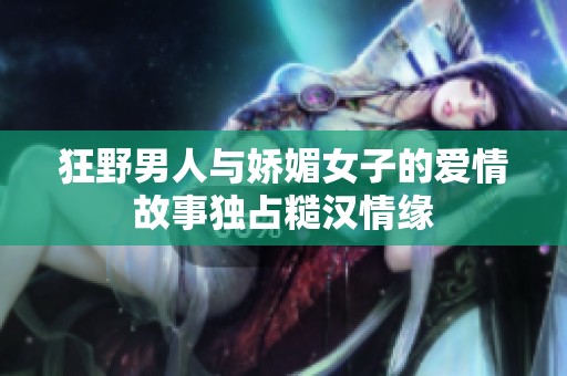 狂野男人与娇媚女子的爱情故事独占糙汉情缘