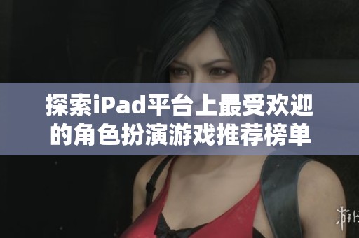 探索iPad平台上最受欢迎的角色扮演游戏推荐榜单