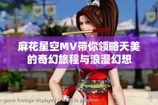 麻花星空MV带你领略天美的奇幻旅程与浪漫幻想