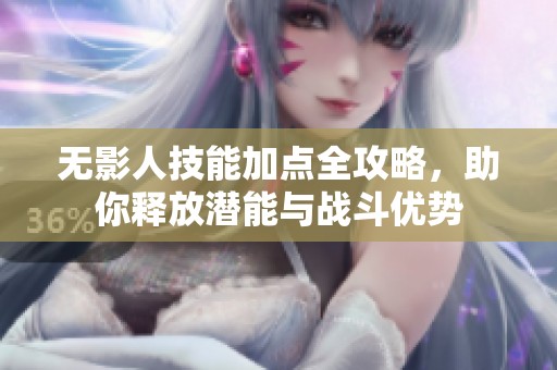无影人技能加点全攻略，助你释放潜能与战斗优势