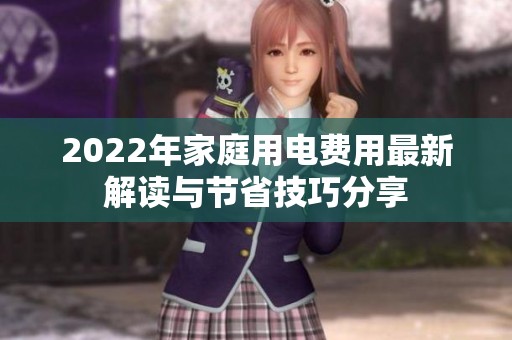 2022年家庭用电费用最新解读与节省技巧分享