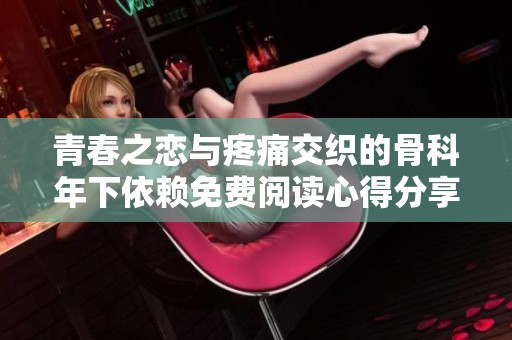 青春之恋与疼痛交织的骨科年下依赖免费阅读心得分享