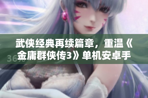 武侠经典再续篇章，重温《金庸群侠传3》单机安卓手游魅力