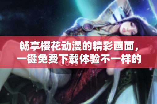 畅享樱花动漫的精彩画面，一键免费下载体验不一样的乐趣
