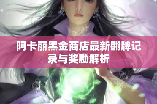 阿卡丽黑金商店最新翻牌记录与奖励解析