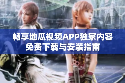 畅享地瓜视频APP独家内容免费下载与安装指南