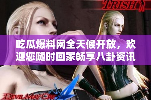 吃瓜爆料网全天候开放，欢迎您随时回家畅享八卦资讯