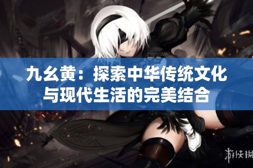 九幺黄：探索中华传统文化与现代生活的完美结合