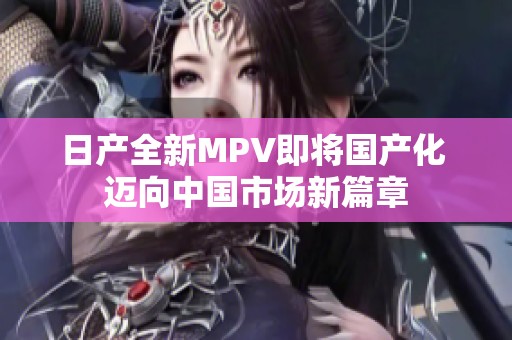 日产全新MPV即将国产化 迈向中国市场新篇章