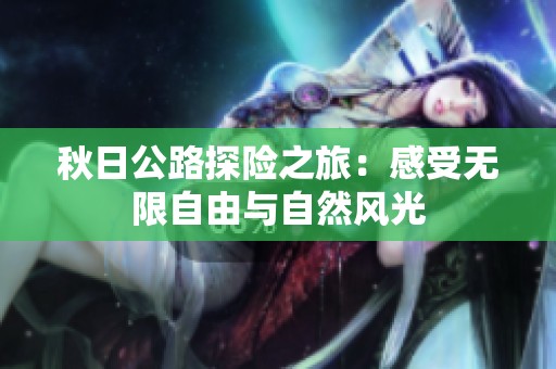 秋日公路探险之旅：感受无限自由与自然风光