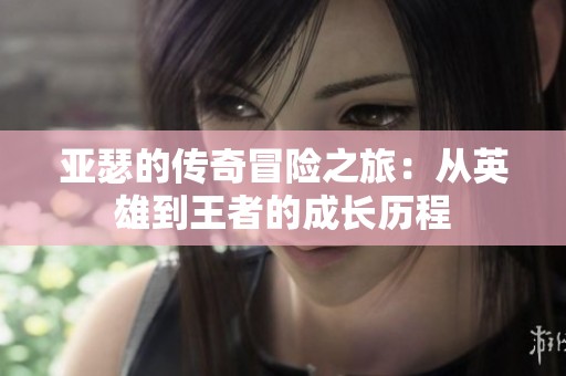 亚瑟的传奇冒险之旅：从英雄到王者的成长历程