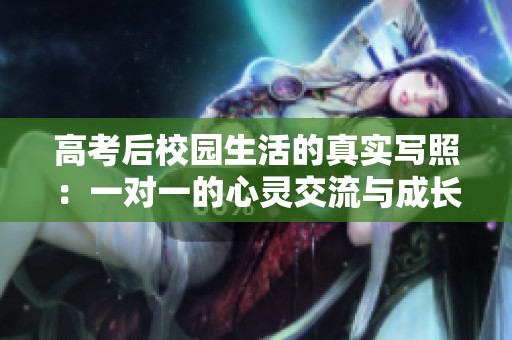 高考后校园生活的真实写照：一对一的心灵交流与成长