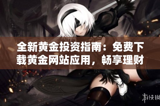 全新黄金投资指南：免费下载黄金网站应用，畅享理财乐趣