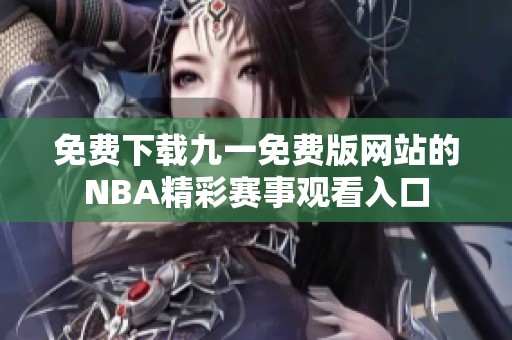 免费下载九一免费版网站的NBA精彩赛事观看入口