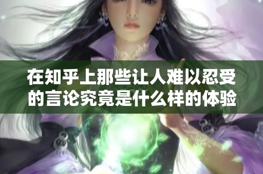 在知乎上那些让人难以忍受的言论究竟是什么样的体验