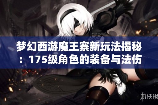 梦幻西游魔王寨新玩法揭秘：175级角色的装备与法伤搭配分析