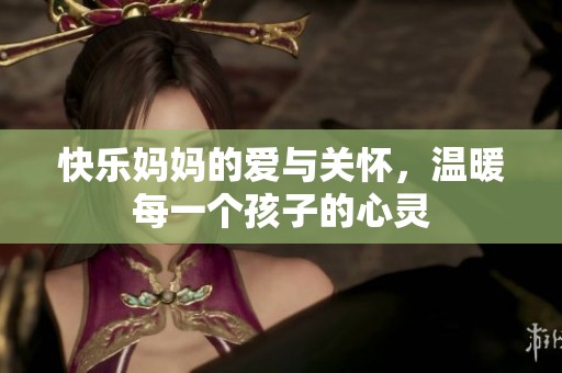 快乐妈妈的爱与关怀，温暖每一个孩子的心灵