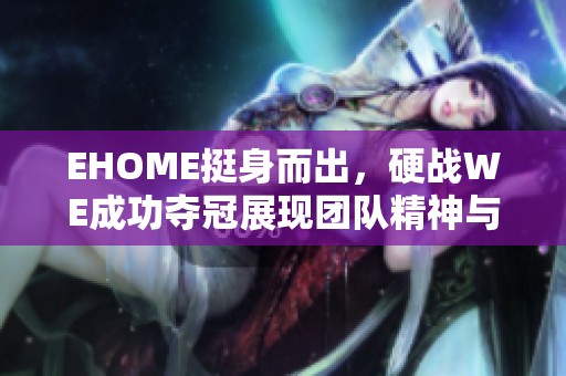 EHOME挺身而出，硬战WE成功夺冠展现团队精神与实力