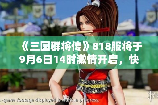 《三国群将传》818服将于9月6日14时激情开启，快来参与焕新战斗！