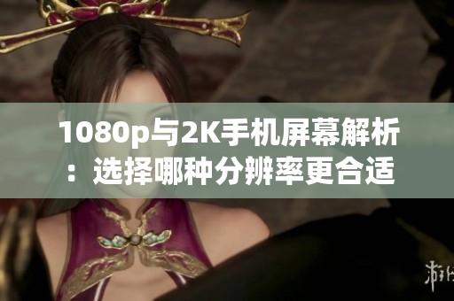 1080p与2K手机屏幕解析：选择哪种分辨率更合适
