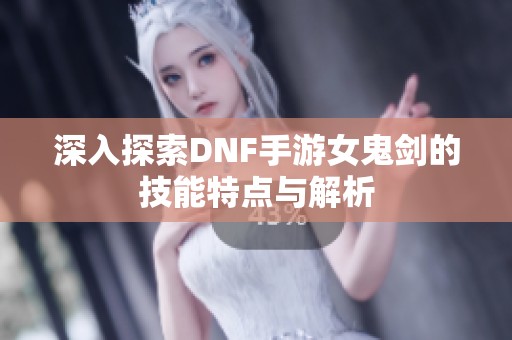 深入探索DNF手游女鬼剑的技能特点与解析