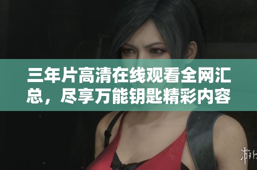 三年片高清在线观看全网汇总，尽享万能钥匙精彩内容
