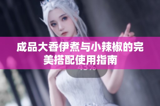 成品大香伊煮与小辣椒的完美搭配使用指南