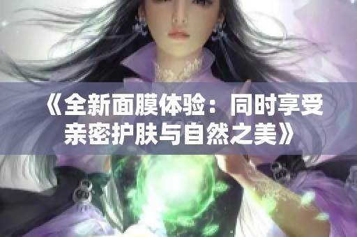 《全新面膜体验：同时享受亲密护肤与自然之美》