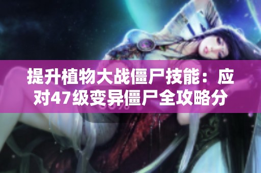 提升植物大战僵尸技能：应对47级变异僵尸全攻略分享
