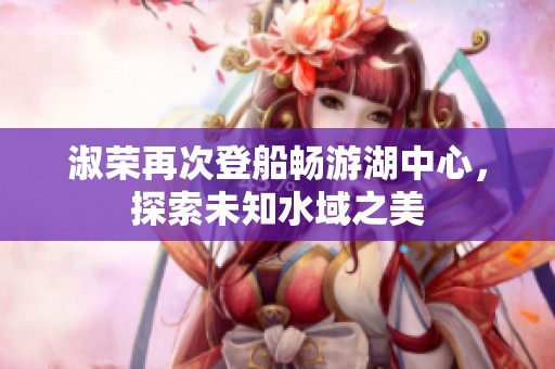 淑荣再次登船畅游湖中心，探索未知水域之美