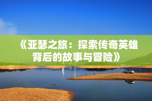 《亚瑟之旅：探索传奇英雄背后的故事与冒险》