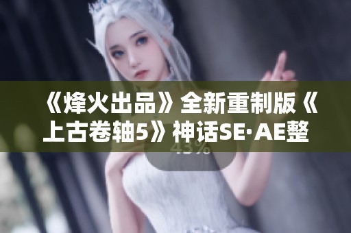 《烽火出品》全新重制版《上古卷轴5》神话SE·AE整合更新至8.1版