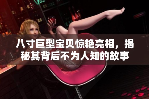 八寸巨型宝贝惊艳亮相，揭秘其背后不为人知的故事
