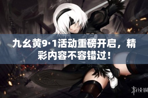 九幺黄9·1活动重磅开启，精彩内容不容错过！
