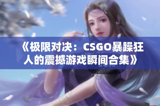 《极限对决：CSGO暴躁狂人的震撼游戏瞬间合集》