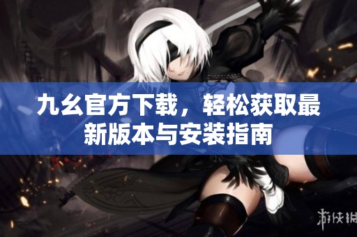 九幺官方下载，轻松获取最新版本与安装指南