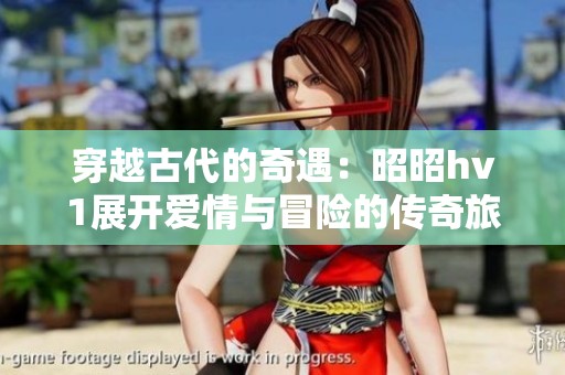 穿越古代的奇遇：昭昭hv1展开爱情与冒险的传奇旅程