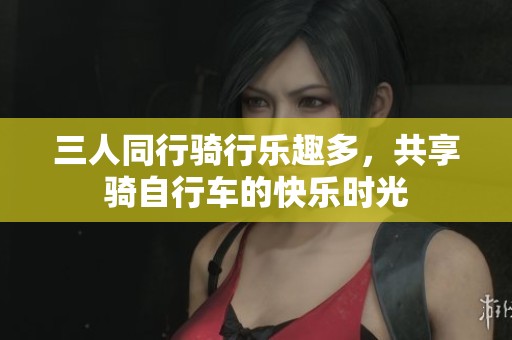 三人同行骑行乐趣多，共享骑自行车的快乐时光