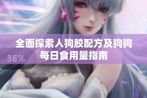 全面探索人狗胶配方及狗狗每日食用量指南