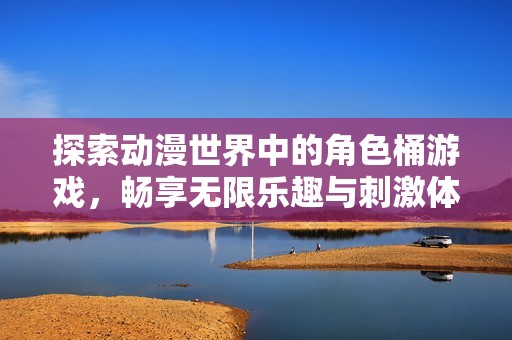探索动漫世界中的角色桶游戏，畅享无限乐趣与刺激体验